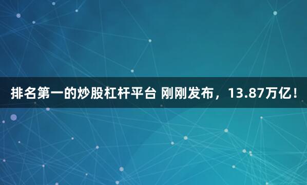 排名第一的炒股杠杆平台 刚刚发布，13.87万亿！