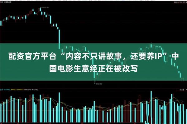 配资官方平台 “内容不只讲故事，还要养IP” 中国电影生意经正在被改写