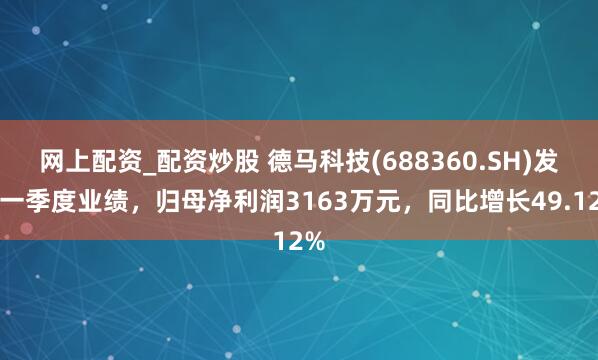 网上配资_配资炒股 德马科技(688360.SH)发布一季度业绩，归母净利润3163万元，同比增长49.12%