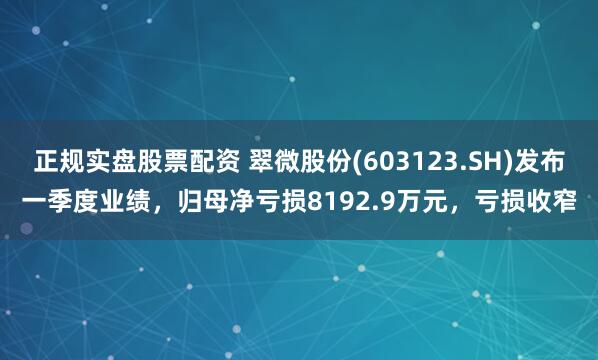 正规实盘股票配资 翠微股份(603123.SH)发布一季度业绩，归母净亏损8192.9万元，亏损收窄