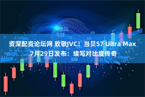 资深配资论坛网 致敬JVC！当贝S7 Ultra Max 7月29日发布：续写对比度传奇