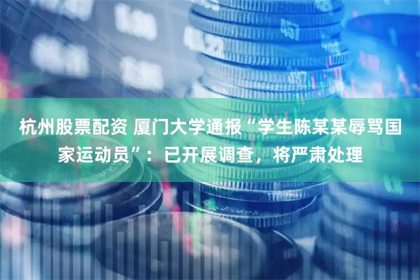 杭州股票配资 厦门大学通报“学生陈某某辱骂国家运动员”：已开展调查，将严肃处理
