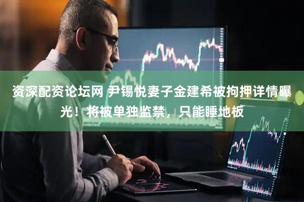 资深配资论坛网 尹锡悦妻子金建希被拘押详情曝光！将被单独监禁，只能睡地板