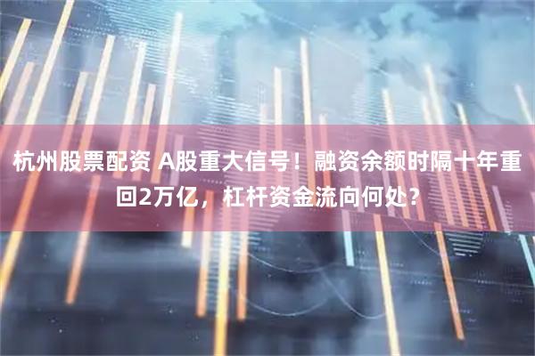 杭州股票配资 A股重大信号！融资余额时隔十年重回2万亿，杠杆资金流向何处？