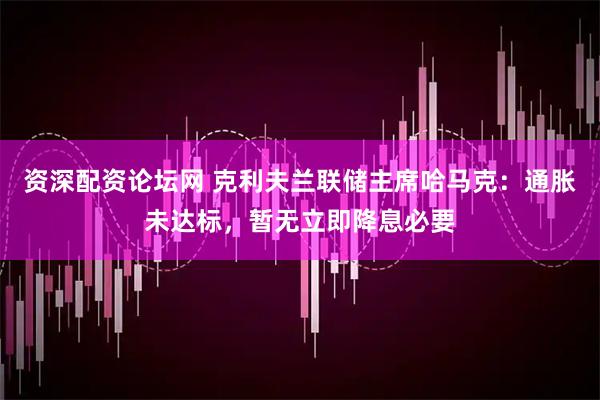 资深配资论坛网 克利夫兰联储主席哈马克：通胀未达标，暂无立即降息必要