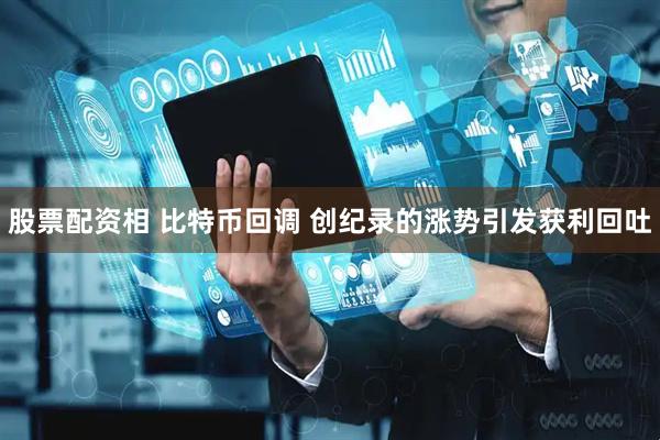 股票配资相 比特币回调 创纪录的涨势引发获利回吐