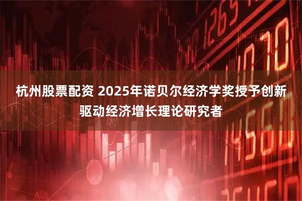 杭州股票配资 2025年诺贝尔经济学奖授予创新驱动经济增长理论研究者