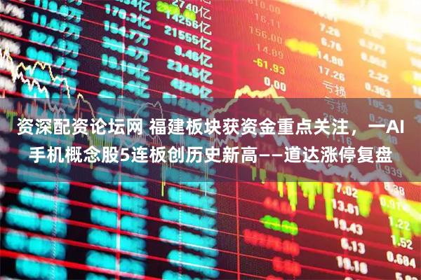 资深配资论坛网 福建板块获资金重点关注，一AI手机概念股5连板创历史新高——道达涨停复盘