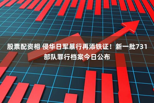 股票配资相 侵华日军暴行再添铁证！新一批731部队罪行档案今日公布