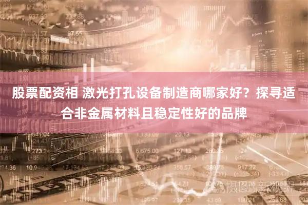 股票配资相 激光打孔设备制造商哪家好？探寻适合非金属材料且稳定性好的品牌
