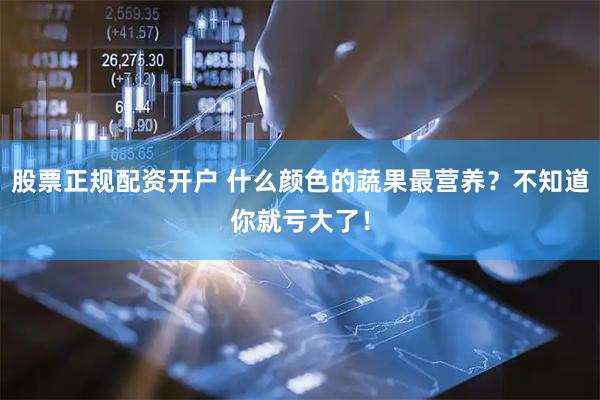 股票正规配资开户 什么颜色的蔬果最营养？不知道你就亏大了！