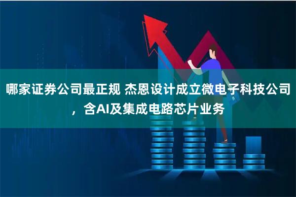 哪家证券公司最正规 杰恩设计成立微电子科技公司，含AI及集成电路芯片业务