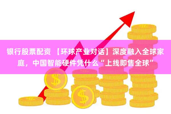 银行股票配资 【环球产业对话】深度融入全球家庭，中国智能硬件凭什么“上线即售全球”