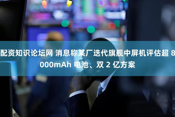 配资知识论坛网 消息称某厂迭代旗舰中屏机评估超 8000mAh 电池、双 2 亿方案
