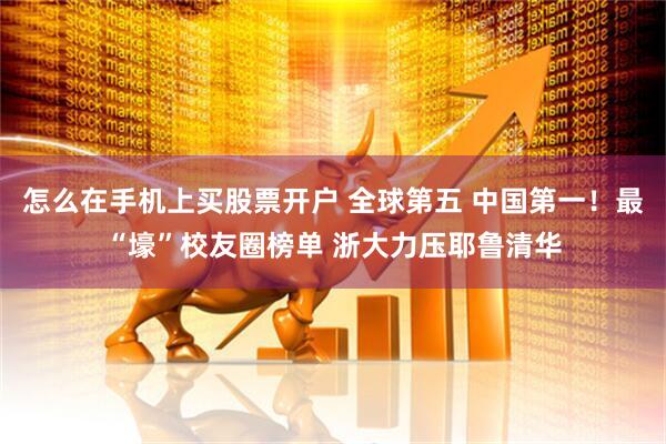 怎么在手机上买股票开户 全球第五 中国第一！最“壕”校友圈榜单 浙大力压耶鲁清华