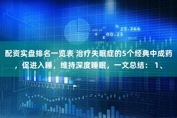 配资实盘排名一览表 治疗失眠症的5个经典中成药，促进入睡，维持深度睡眠，一文总结： 1、