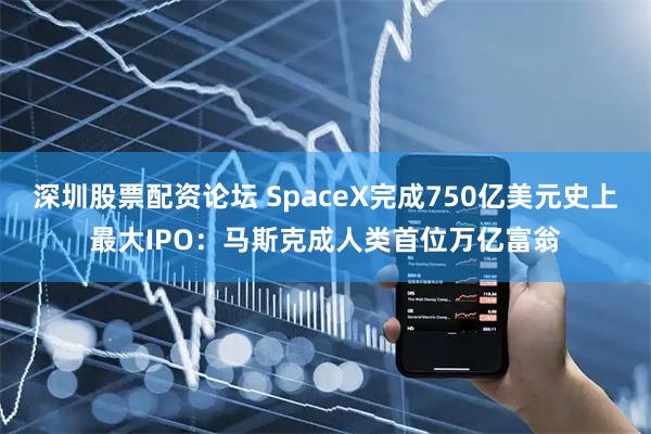深圳股票配资论坛 SpaceX完成750亿美元史上最大IPO：马斯克成人类首位万亿富翁