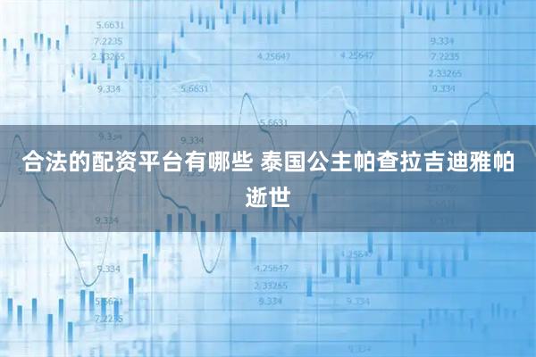 合法的配资平台有哪些 泰国公主帕查拉吉迪雅帕逝世