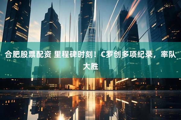 合肥股票配资 里程碑时刻！C罗创多项纪录，率队大胜