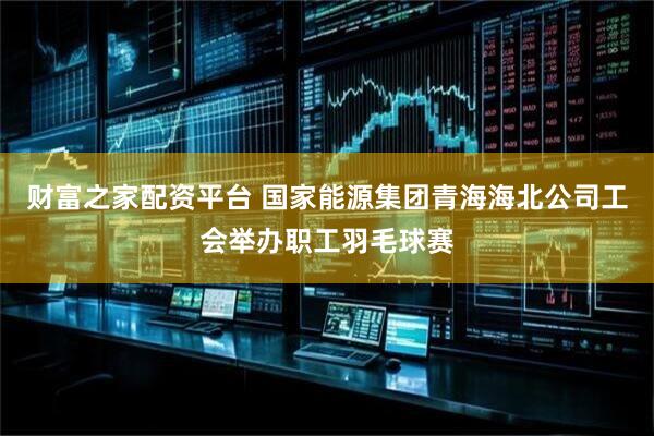 财富之家配资平台 国家能源集团青海海北公司工会举办职工羽毛球赛