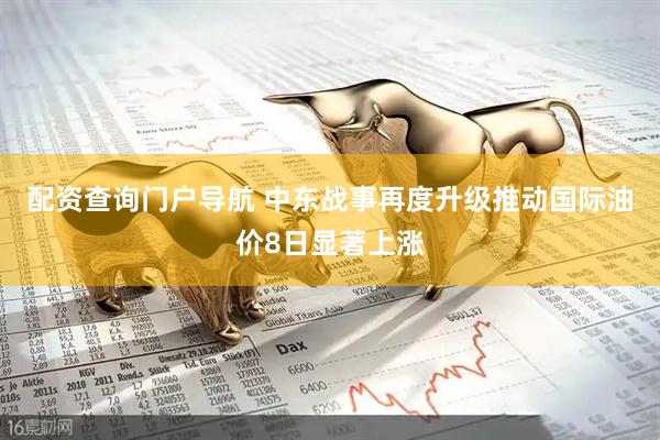 配资查询门户导航 中东战事再度升级推动国际油价8日显著上涨