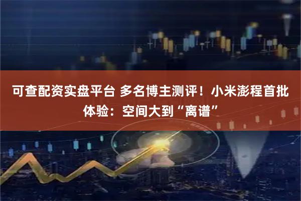 可查配资实盘平台 多名博主测评！小米澎程首批体验：空间大到“离谱”