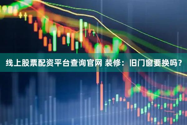 线上股票配资平台查询官网 装修：旧门窗要换吗？